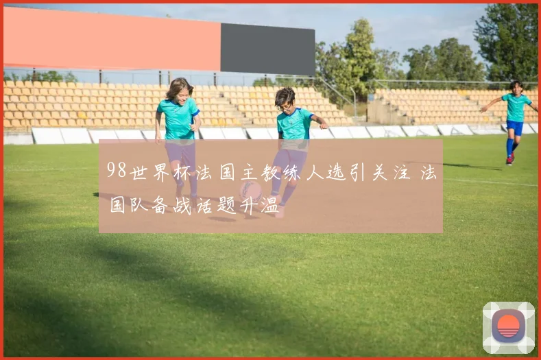 98世界杯法国主教练人选引关注 法国队备战话题升温