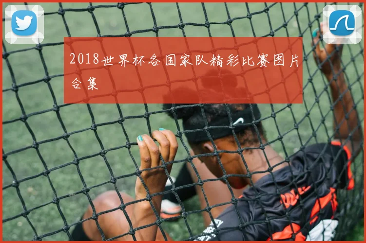 2018世界杯各国家队精彩比赛图片合集