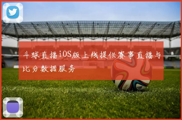 斗球直播iOS版上线提供赛事直播与比分数据服务