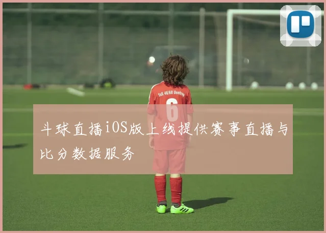 斗球直播iOS版上线提供赛事直播与比分数据服务
