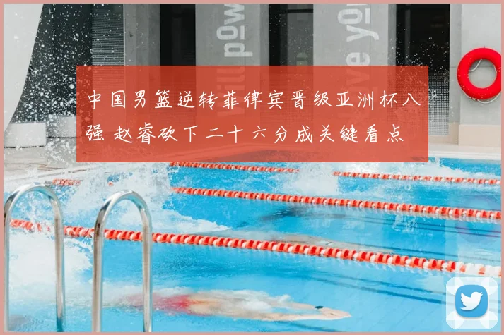 中国男篮逆转菲律宾晋级亚洲杯八强 赵睿砍下二十六分成关键看点