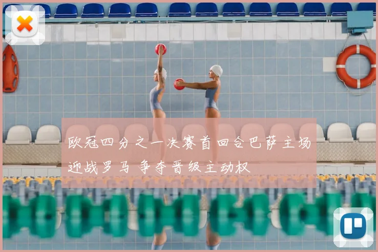 欧冠四分之一决赛首回合巴萨主场迎战罗马 争夺晋级主动权