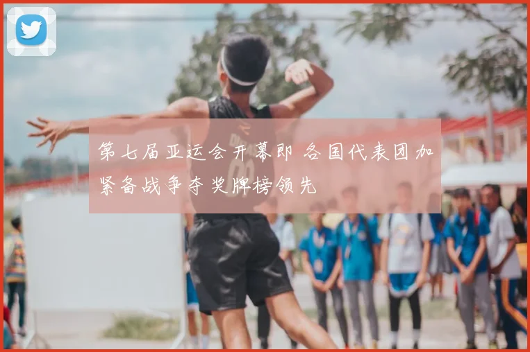 第七届亚运会开幕即 各国代表团加紧备战争夺奖牌榜领先
