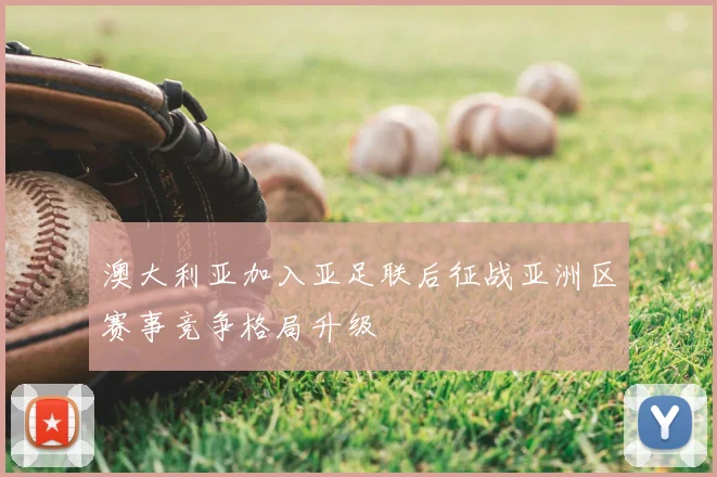澳大利亚加入亚足联后征战亚洲区赛事竞争格局升级