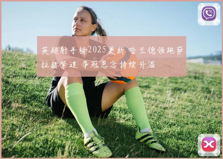 英超射手榜2025更新 哈兰德领跑萨拉赫紧追 争冠悬念持续升温