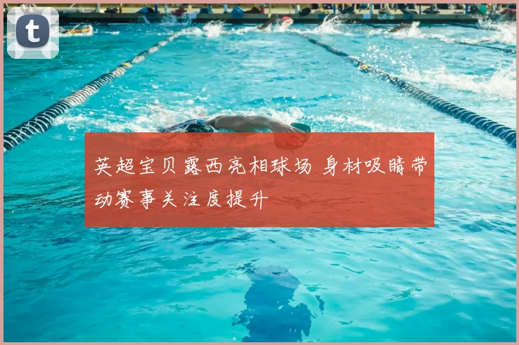英超宝贝露西亮相球场 身材吸睛带动赛事关注度提升