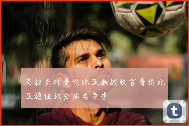 乌拉圭对哥伦比亚激战收官哥伦比亚稳住积分排名争夺