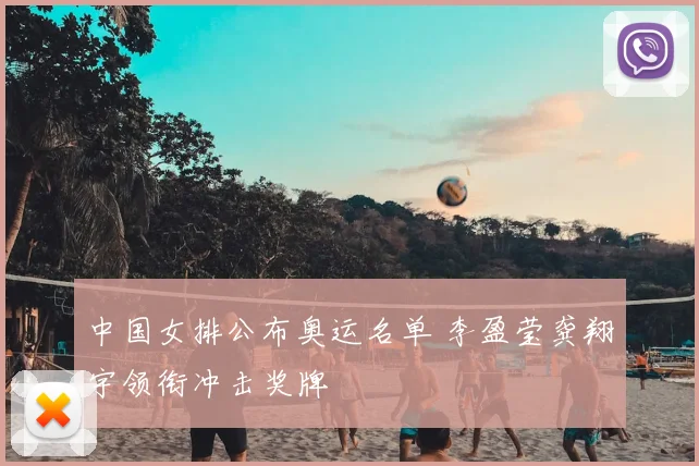 中国女排公布奥运名单 李盈莹龚翔宇领衔冲击奖牌