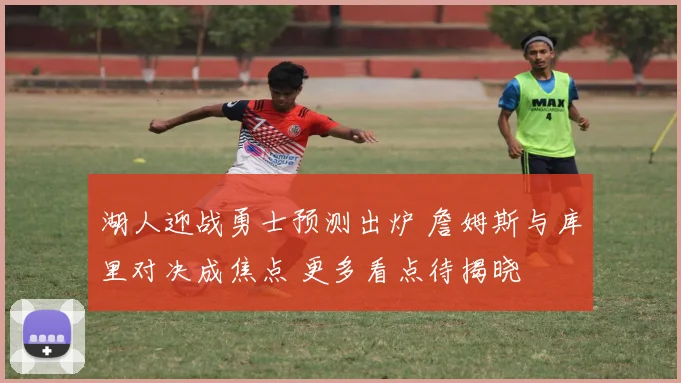 湖人迎战勇士预测出炉 詹姆斯与库里对决成焦点 更多看点待揭晓