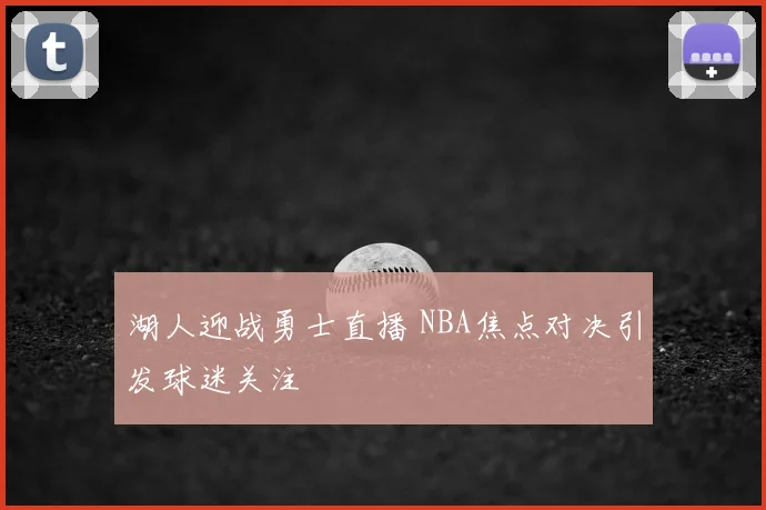湖人迎战勇士直播 NBA焦点对决引发球迷关注
