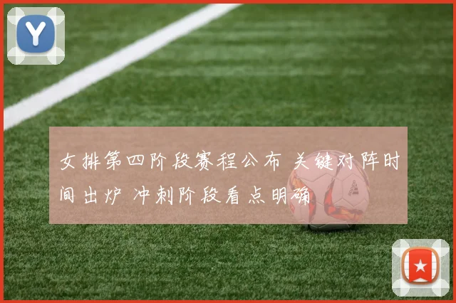 女排第四阶段赛程公布 关键对阵时间出炉 冲刺阶段看点明确