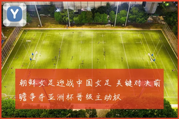 朝鲜女足迎战中国女足 关键对决前瞻争夺亚洲杯晋级主动权