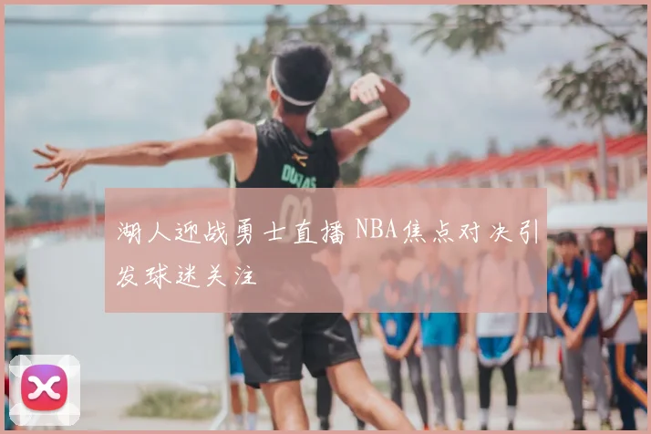 湖人迎战勇士直播 NBA焦点对决引发球迷关注
