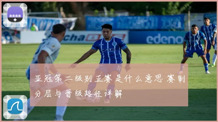 亚冠第二级别正赛是什么意思 赛制分层与晋级路径详解
