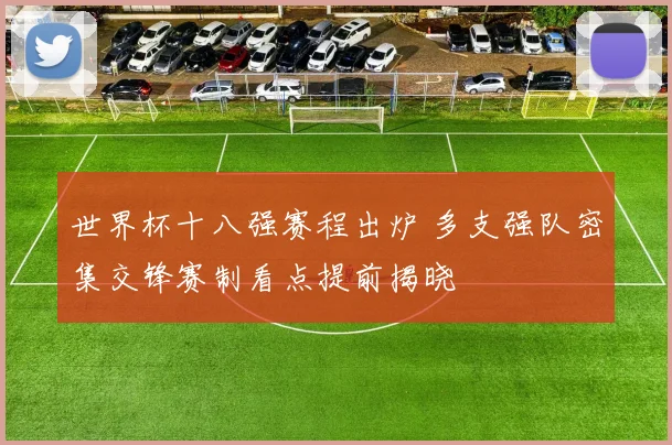 世界杯十八强赛程出炉 多支强队密集交锋赛制看点提前揭晓