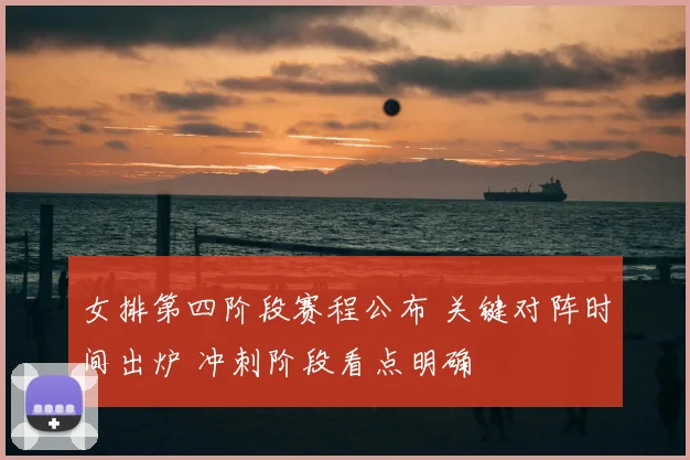 女排第四阶段赛程公布 关键对阵时间出炉 冲刺阶段看点明确