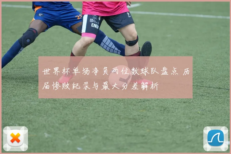 世界杯单场净负两位数球队盘点 历届惨败纪录与最大分差解析