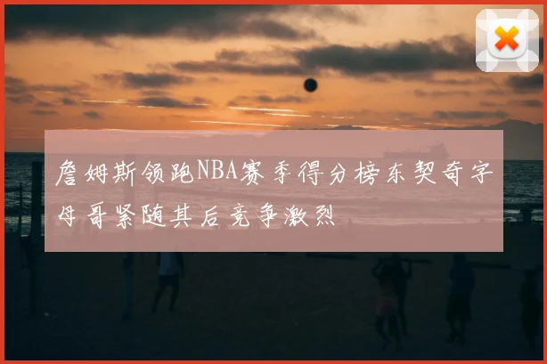 詹姆斯领跑NBA赛季得分榜东契奇字母哥紧随其后竞争激烈