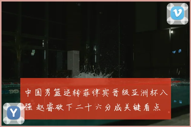中国男篮逆转菲律宾晋级亚洲杯八强 赵睿砍下二十六分成关键看点