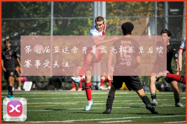 第七届亚运会开幕式亮相东京后续赛事受关注