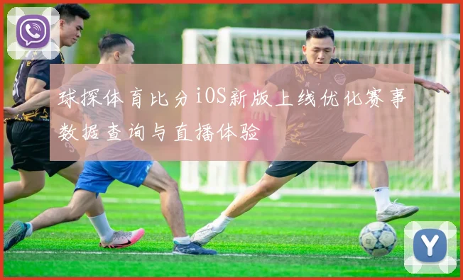 球探体育比分iOS新版上线优化赛事数据查询与直播体验