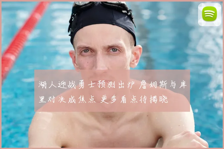 湖人迎战勇士预测出炉 詹姆斯与库里对决成焦点 更多看点待揭晓