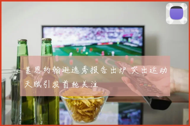 基恩约翰逊选秀报告出炉 突出运动天赋引发首轮关注