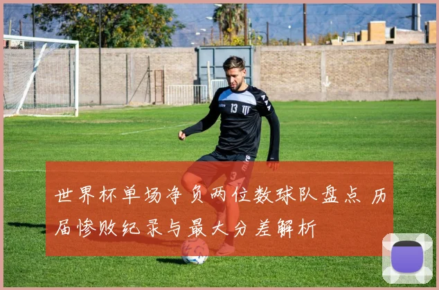 世界杯单场净负两位数球队盘点 历届惨败纪录与最大分差解析