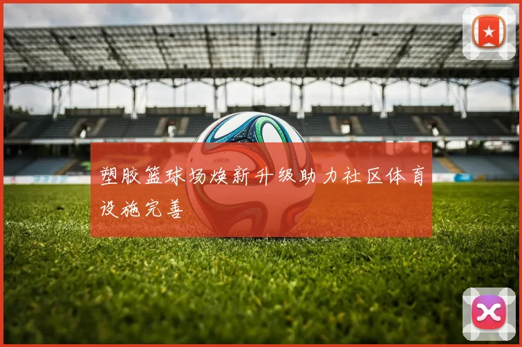 塑胶篮球场焕新升级助力社区体育设施完善