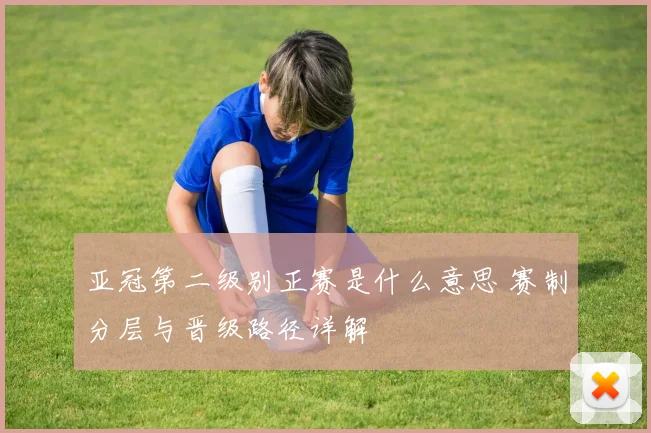 亚冠第二级别正赛是什么意思 赛制分层与晋级路径详解