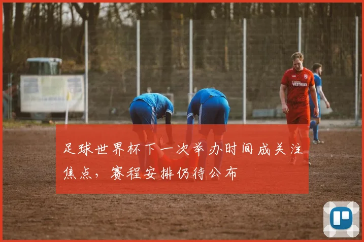 足球世界杯下一次举办时间成关注焦点,赛程安排仍待公布