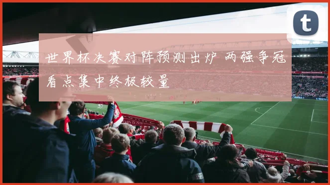 世界杯决赛对阵预测出炉 两强争冠看点集中终极较量