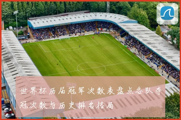 世界杯历届冠军次数表盘点各队夺冠次数与历史排名格局