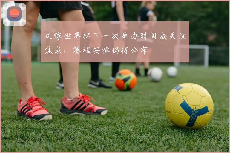 足球世界杯下一次举办时间成关注焦点,赛程安排仍待公布