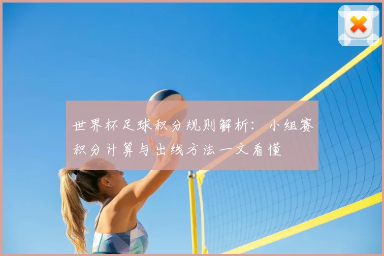 世界杯足球积分规则解析：小组赛积分计算与出线方法一文看懂