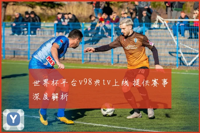 世界杯平台v98典tv上线 提供赛事深度解析