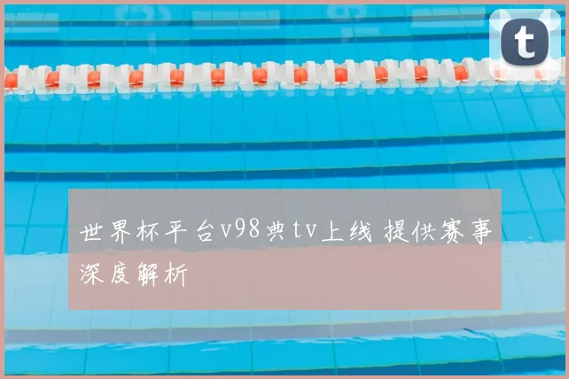 世界杯平台v98典tv上线 提供赛事深度解析