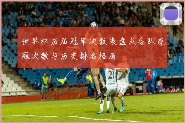 世界杯历届冠军次数表盘点各队夺冠次数与历史排名格局