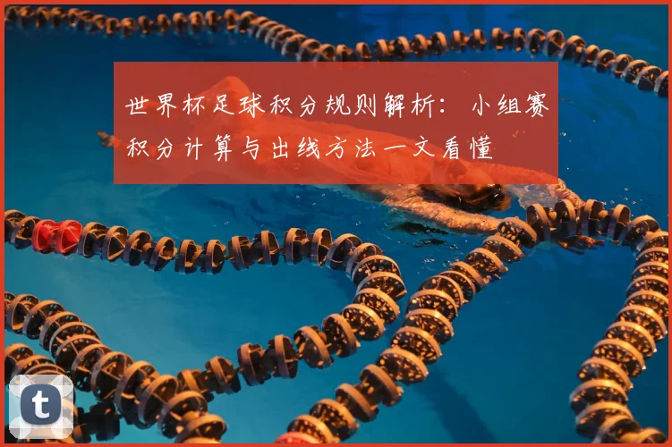 世界杯足球积分规则解析：小组赛积分计算与出线方法一文看懂